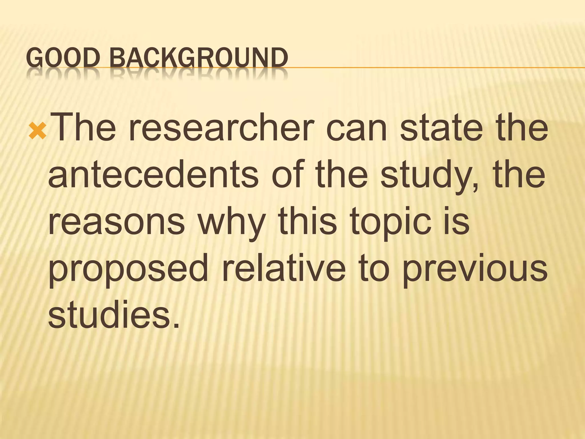 GOOD BACKGROUND
The researcher can state the
antecedents of the study, the
reasons why this topic is
proposed relative to previous
studies.
 