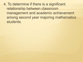 4. To determine if there is a significant
relationship between classroom
management and academic achievement
among second year majoring mathematics
students.
 