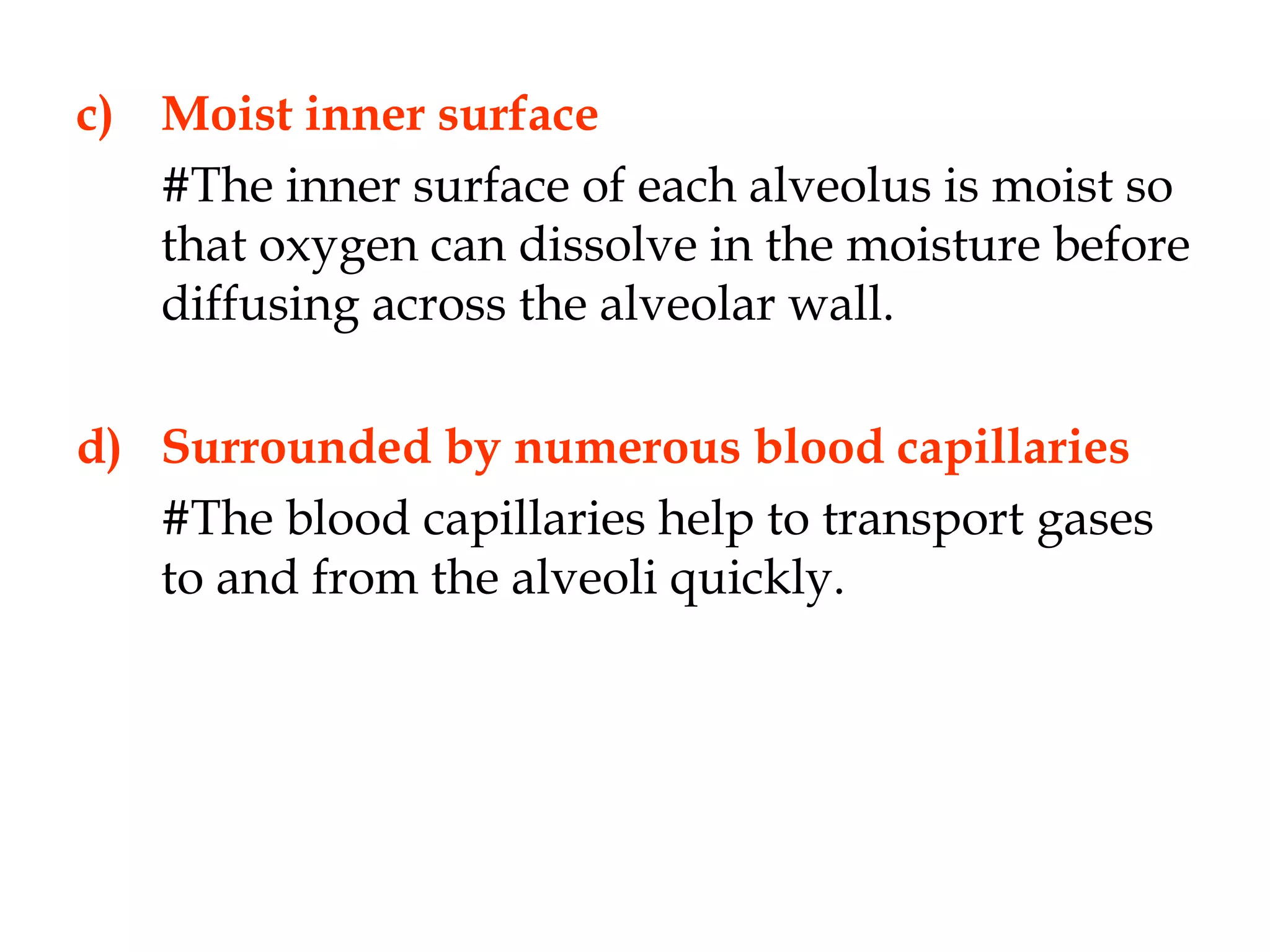 c) Moist inner surface
#The inner surface of each alveolus is moist so
that oxygen can dissolve in the moisture before
diffusing across the alveolar wall.
d) Surrounded by numerous blood capillaries
#The blood capillaries help to transport gases
to and from the alveoli quickly.
 