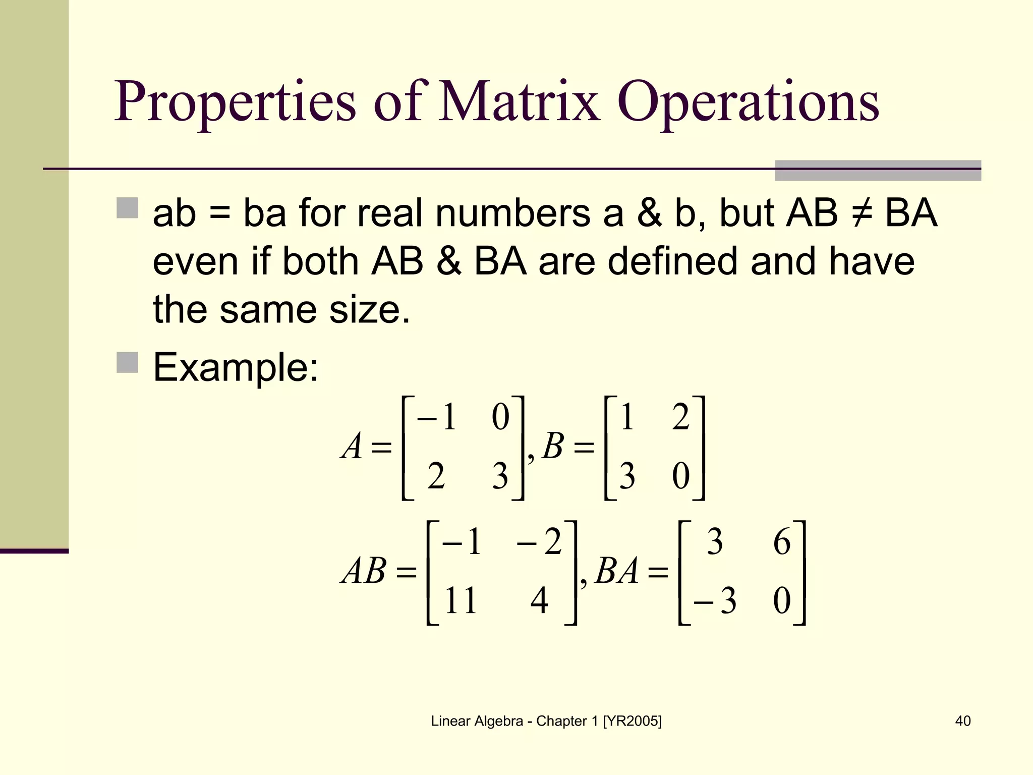 Linear Algebra - Chapter 1 [YR2005] 40
Properties of Matrix Operations
 ab = ba for real numbers a & b, but AB ≠ BA
even if both AB & BA are defined and have
the same size.
 Example:






−
=




 −−
=






=




−
=
03
63
,
411
21
03
21
,
32
01
BAAB
BA
 