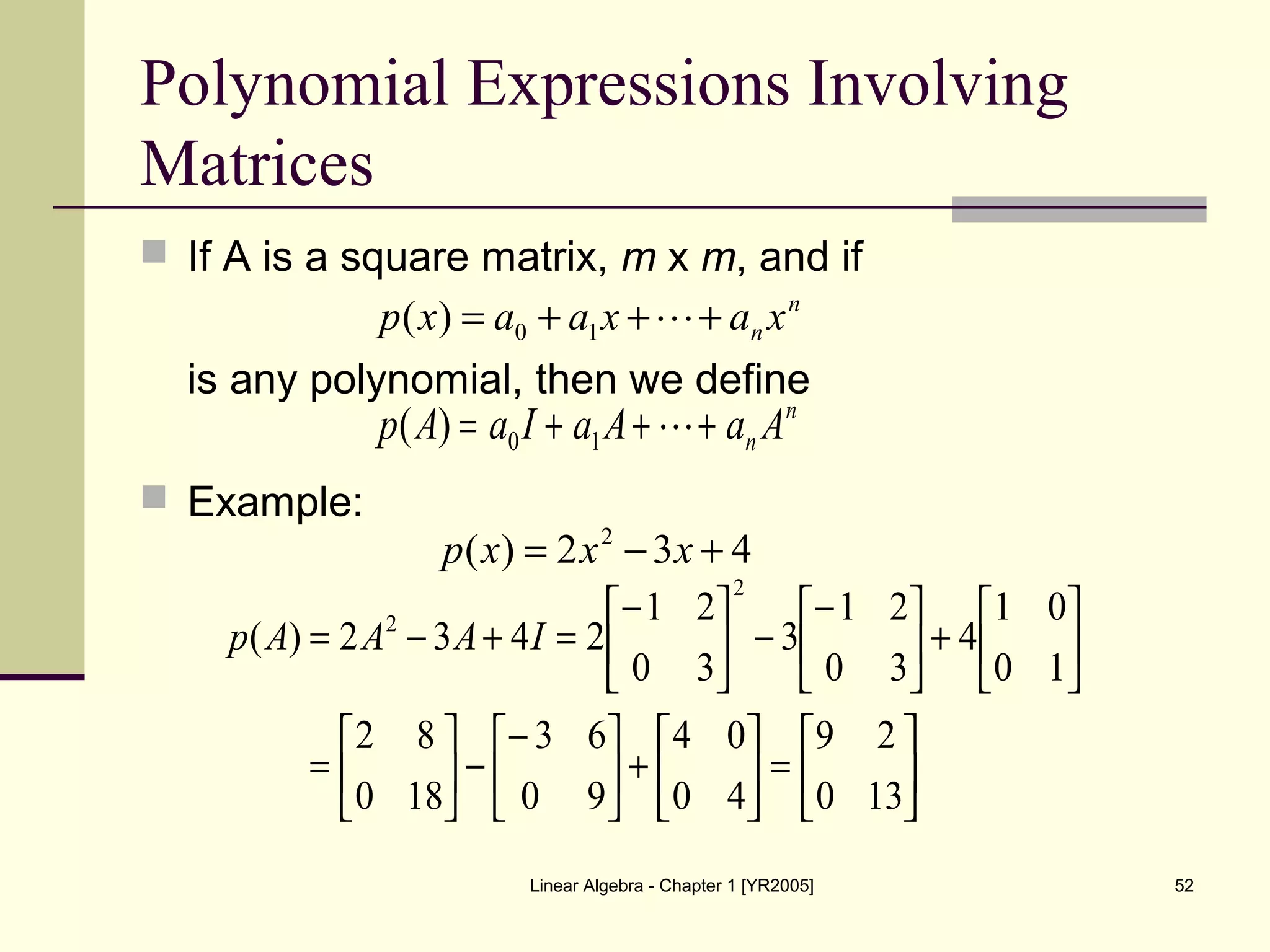 Linear Algebra - Chapter 1 [YR2005] 52
Polynomial Expressions Involving
Matrices
 If A is a square matrix, m x m, and if
is any polynomial, then we define
 Example:
n
n xaxaaxp +++= 10)(
n
n AaAaIaAp +++= 10)(
432)( 2
+−= xxxp






=





+




−
−





=






+




−
−




−
=+−=
130
29
40
04
90
63
180
82
10
01
4
30
21
3
30
21
2432)(
2
2
IAAAp
 