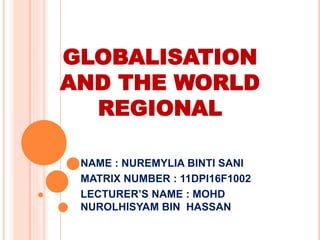 GLOBALISATION
AND THE WORLD
REGIONAL
NAME : NUREMYLIA BINTI SANI
MATRIX NUMBER : 11DPI16F1002
LECTURER’S NAME : MOHD
NUROLHISYAM BIN HASSAN
 