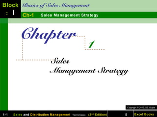 Block Basics of Sales Management
 : I Ch-1 Sales Management Strategy



         Chapter
                                                         1
                           Sales
                           Management Strategy



                                                                           Copyright © 2010, S L Gupta


1-1   Sales and Distribution Management   Text & Cases   ( 2 nd Edition)   S      Excel Books
 