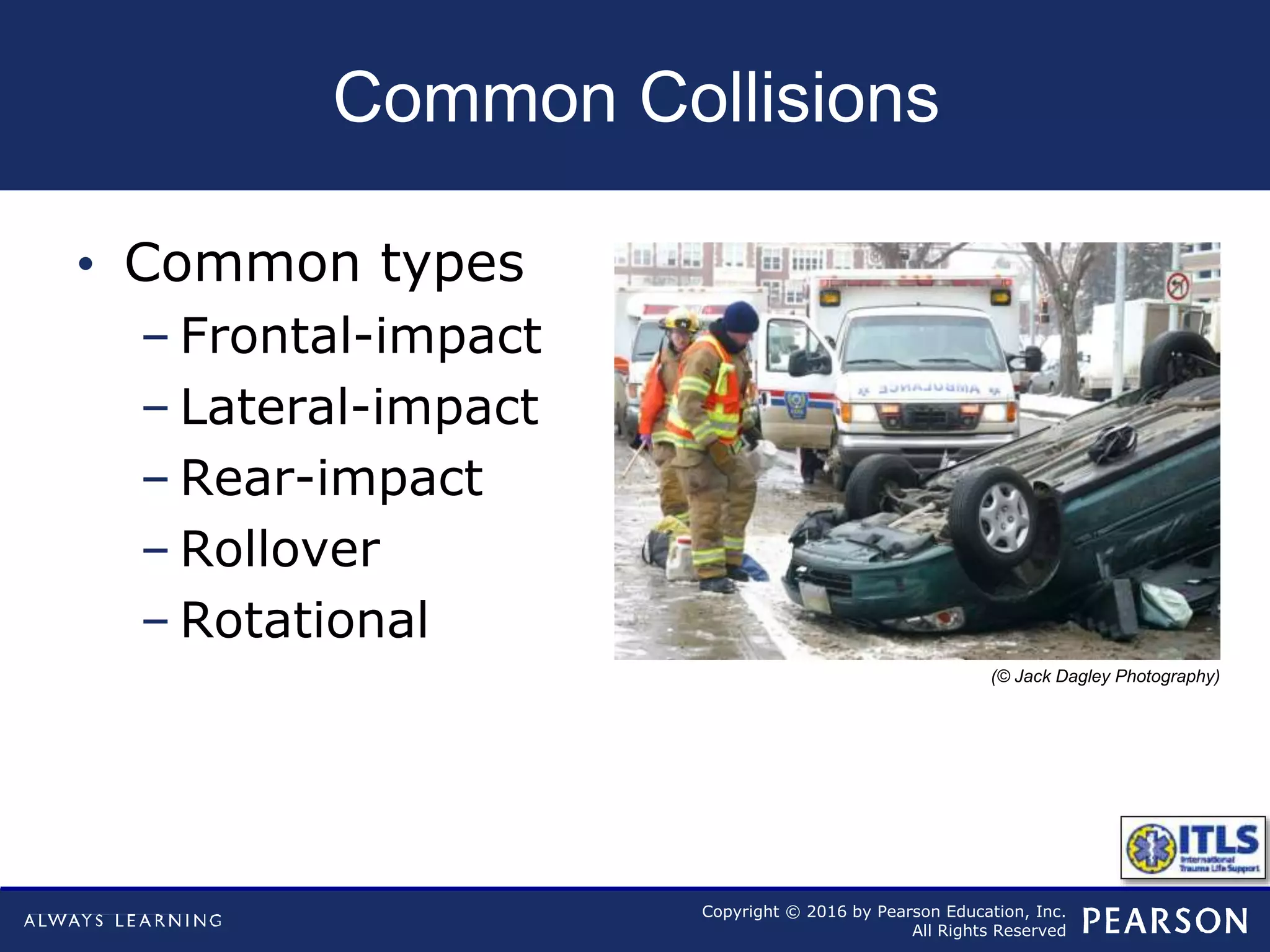 Copyright © 2016 by Pearson Education, Inc.
All Rights Reserved
Common Collisions
• Common types
– Frontal-impact
– Lateral-impact
– Rear-impact
– Rollover
– Rotational
(© Jack Dagley Photography)
 
