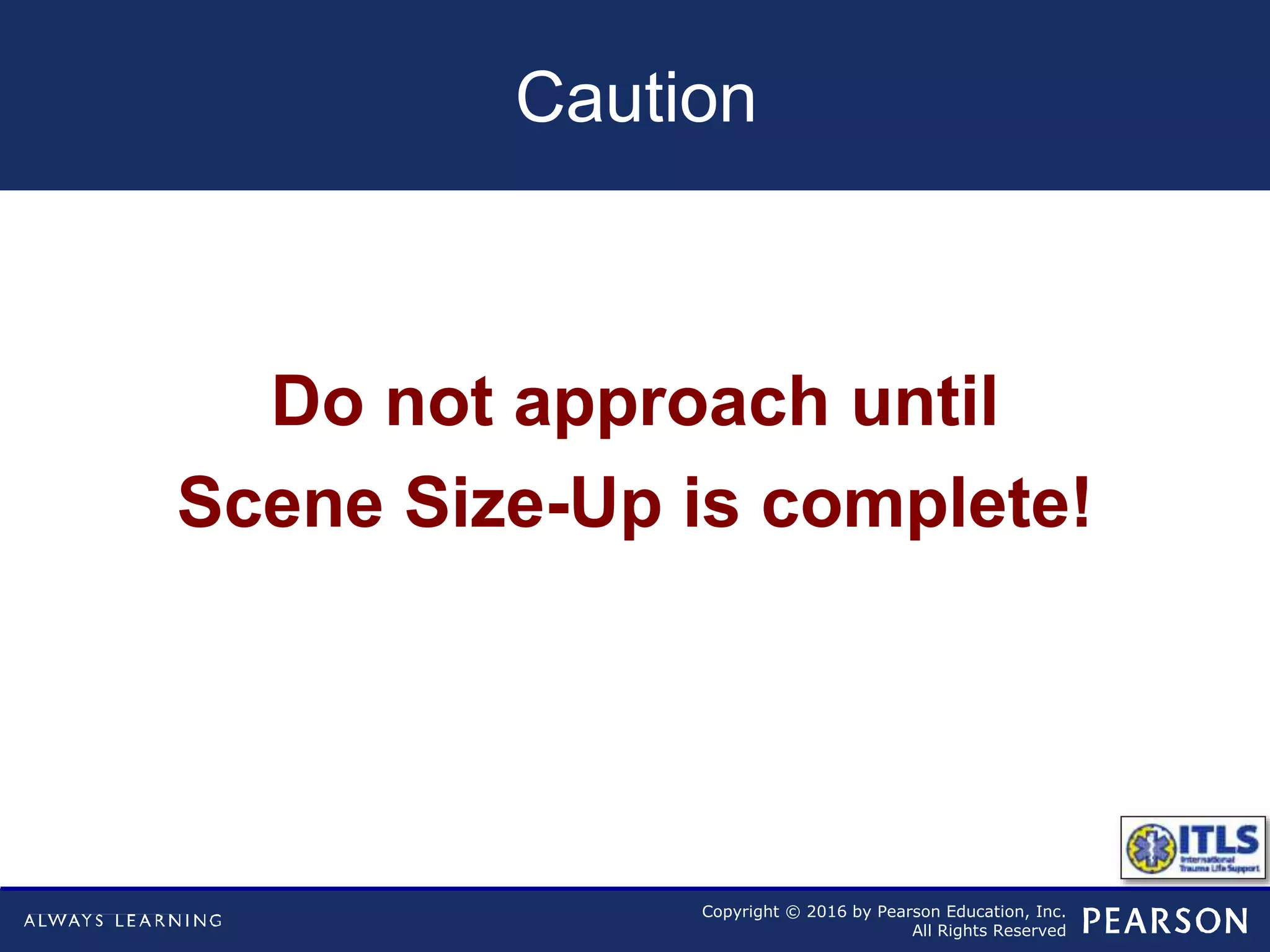 Copyright © 2016 by Pearson Education, Inc.
All Rights Reserved
Caution
Do not approach until
Scene Size-Up is complete!
 