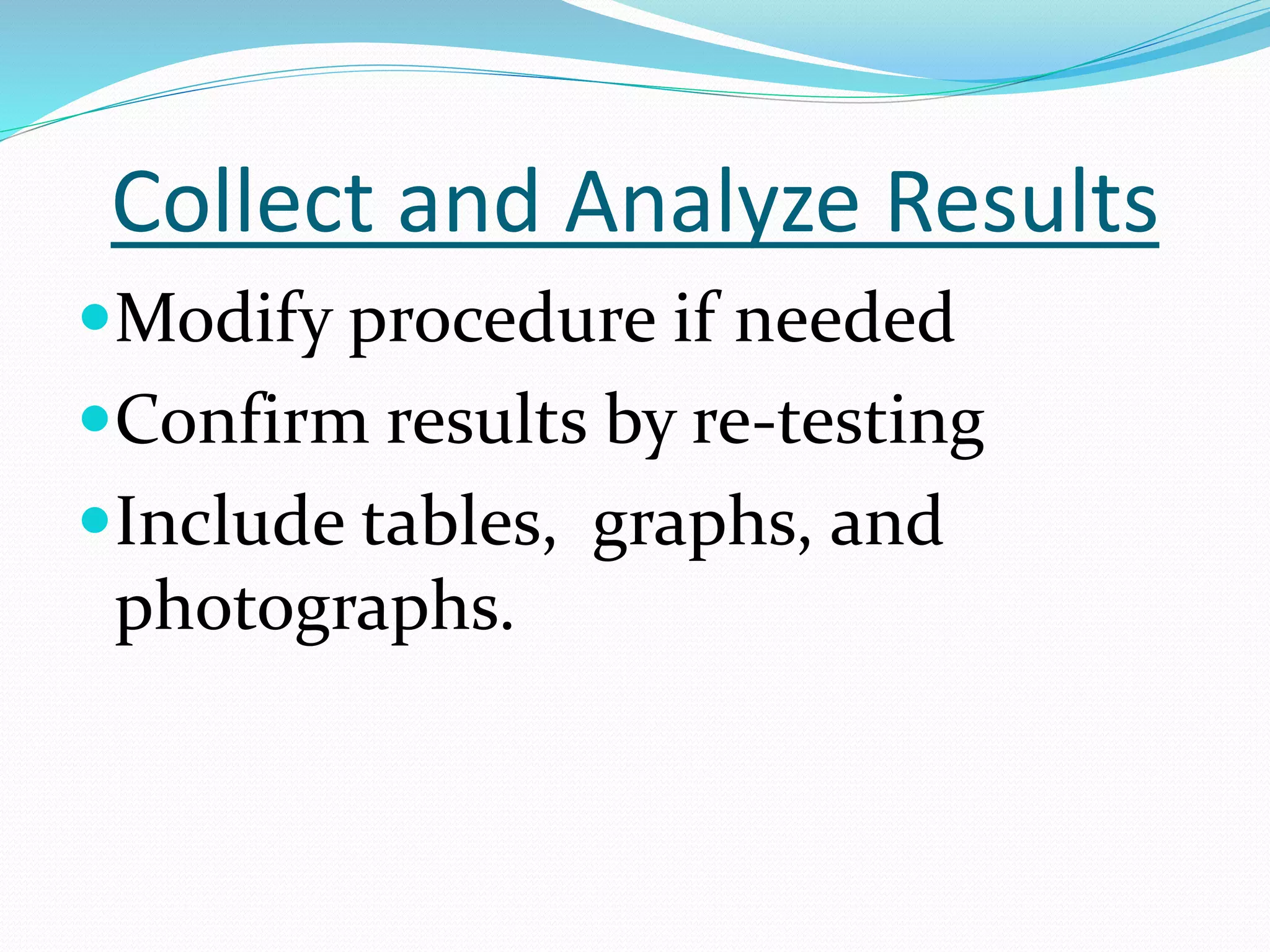 Collect and Analyze Results 
Modify procedure if needed 
Confirm results by re-testing 
Include tables, graphs, and 
photographs. 
 