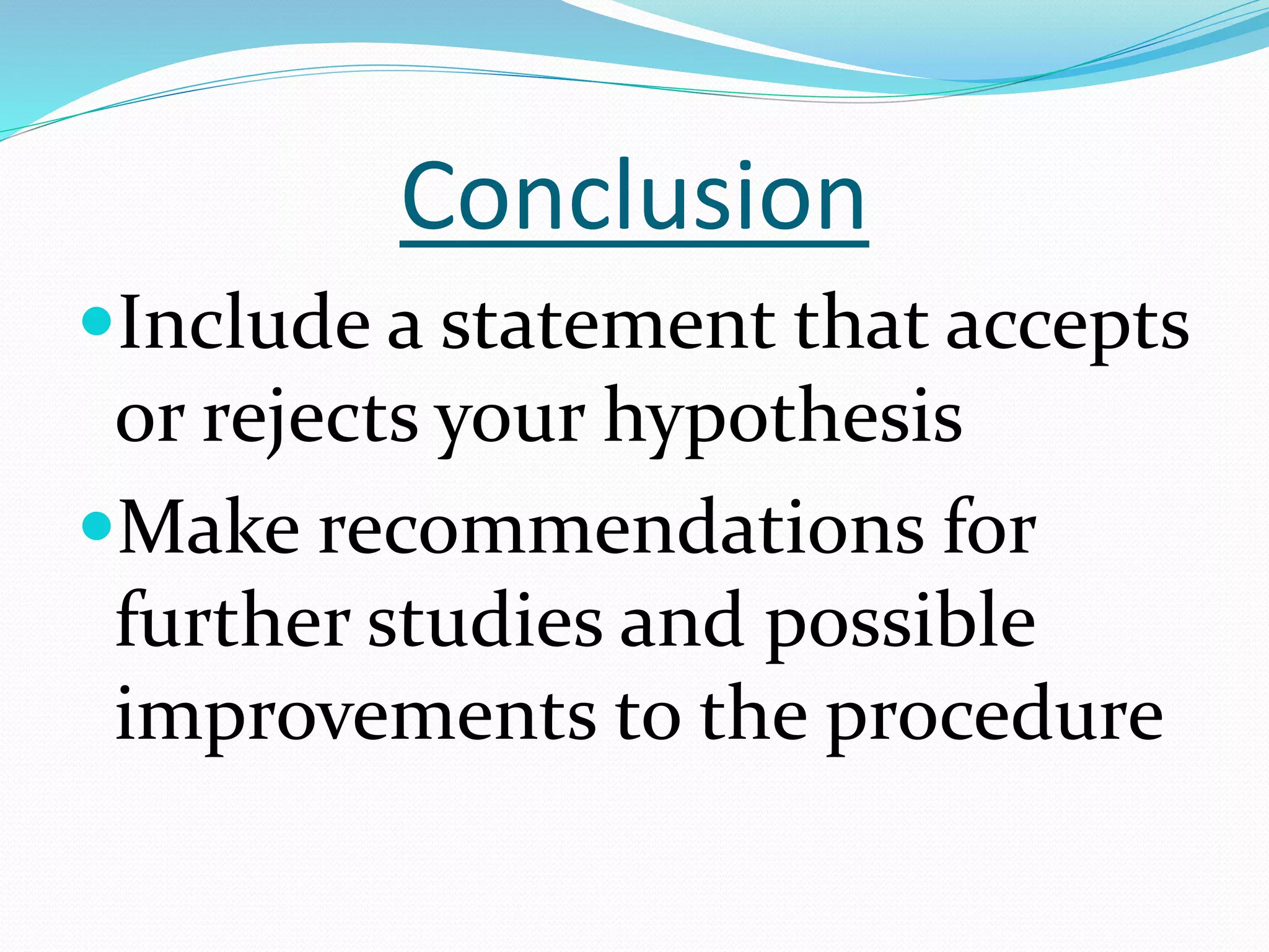 Conclusion 
Include a statement that accepts 
or rejects your hypothesis 
Make recommendations for 
further studies and possible 
improvements to the procedure 
 