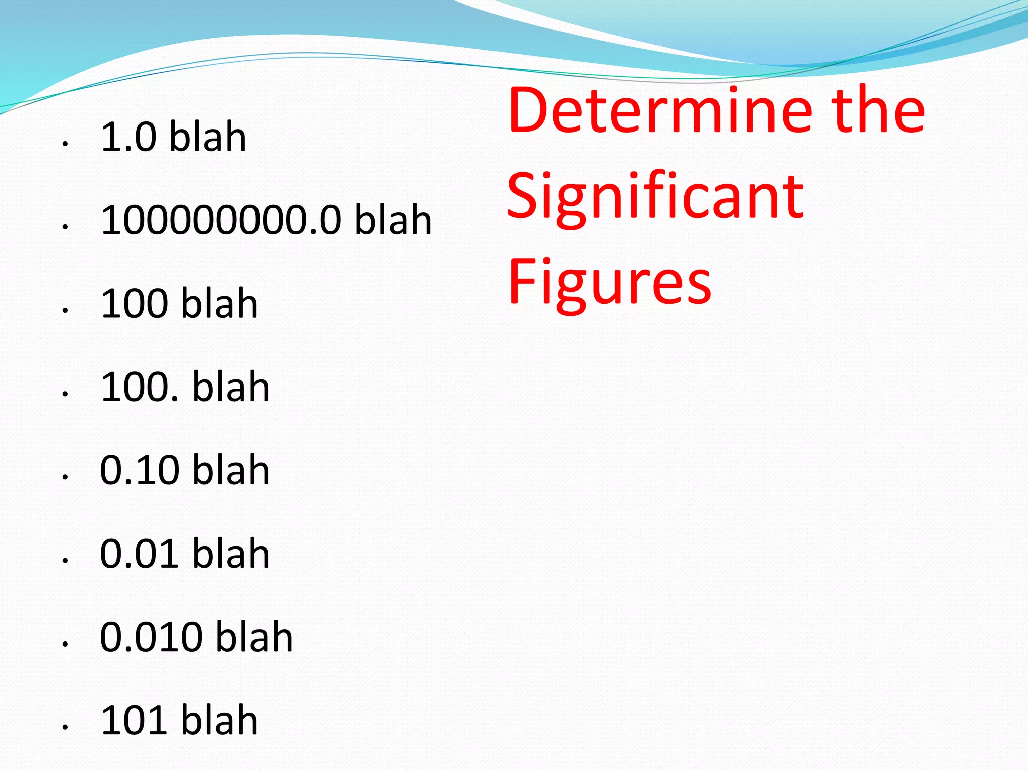 Determine the 
Significant 
Figures 
• 1.0 blah 
• 100000000.0 blah 
• 100 blah 
• 100. blah 
• 0.10 blah 
• 0.01 blah 
• 0.010 blah 
• 101 blah 
 