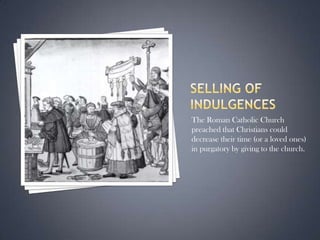 Selling of IndulgencesThe Roman Catholic Church preached that Christians could decrease their time (or a loved ones) in purgatory by giving to the church.