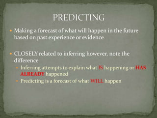 Making a forecast of what will happen in the future based on past experience or evidenceCLOSELY related to inferring however, note the differenceInferring attempts to explain what IS happening or HAS ALREADY happenedPredicting is a forecast of what WILL happenPREDICTING