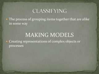 The process of grouping items together that are alike in some wayMAKING MODELSCreating representations of complex objects or processesCLASSIFYING