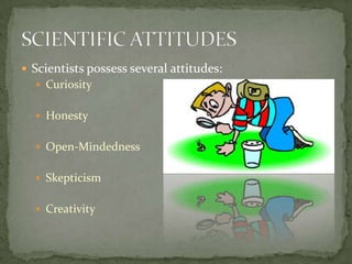 Scientists possess several attitudes:CuriosityHonesty Open-MindednessSkepticismCreativity SCIENTIFIC ATTITUDES