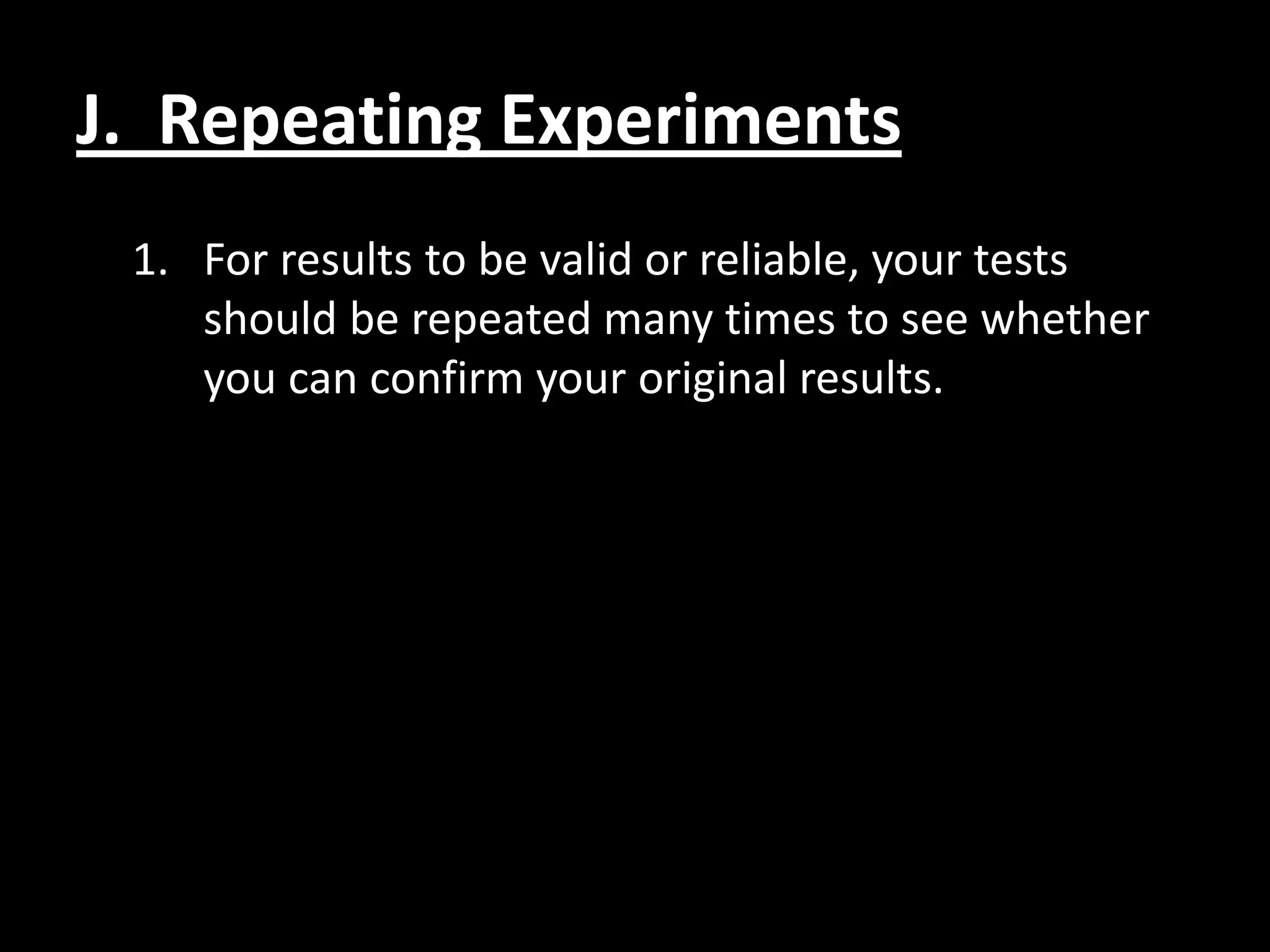 J. Repeating Experiments
 1. For results to be valid or reliable, your tests
    should be repeated many times to see whether
    you can confirm your original results.
 