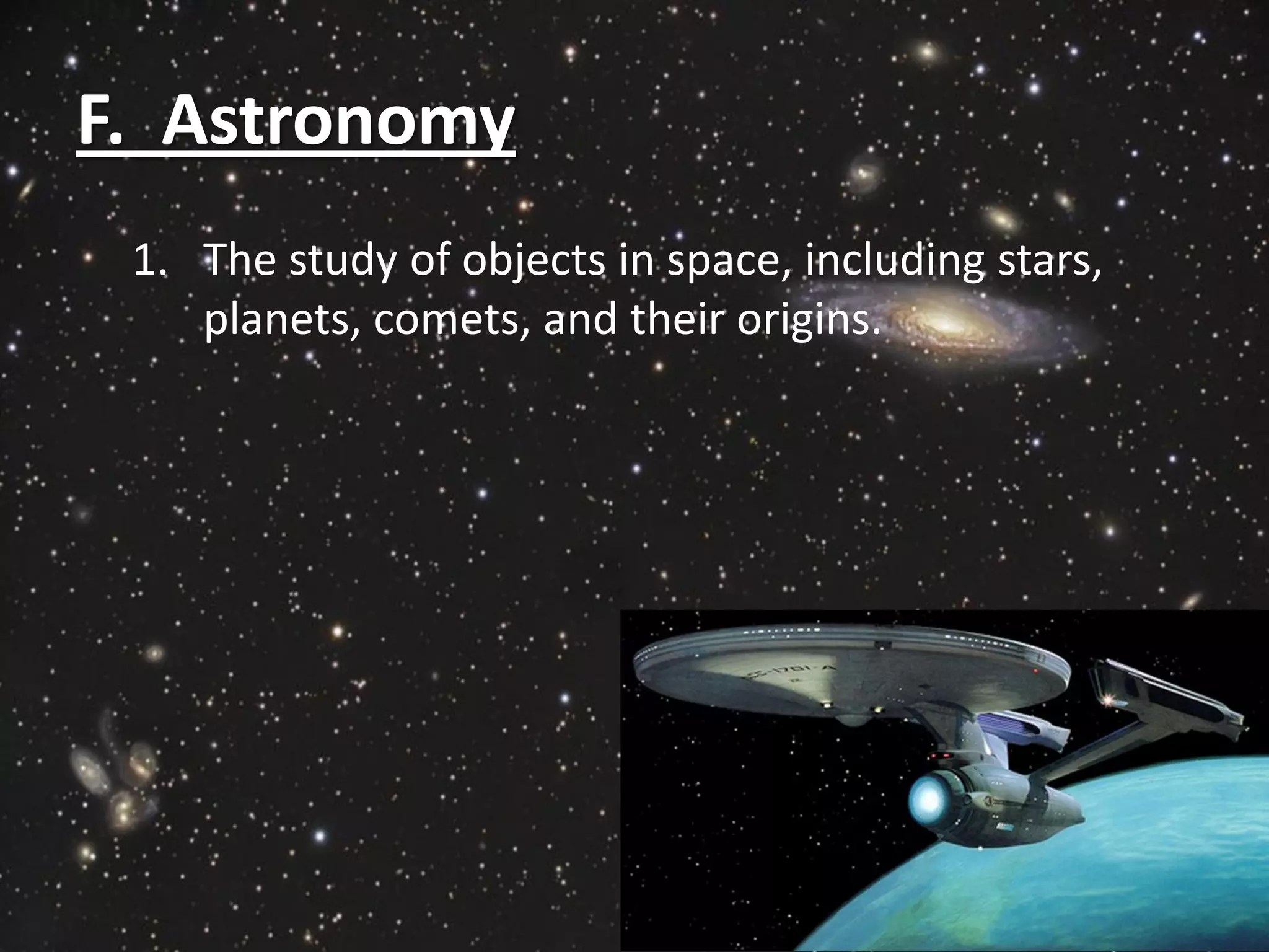 F. Astronomy
 1. The study of objects in space, including stars,
    planets, comets, and their origins.
 