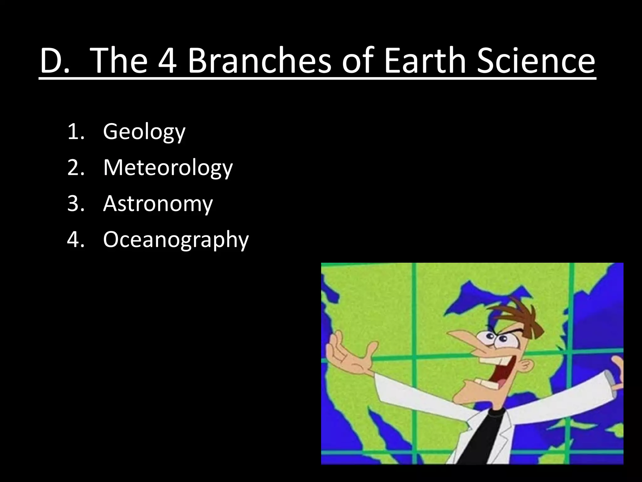 D. The 4 Branches of Earth Science
 1.   Geology
 2.   Meteorology
 3.   Astronomy
 4.   Oceanography
 