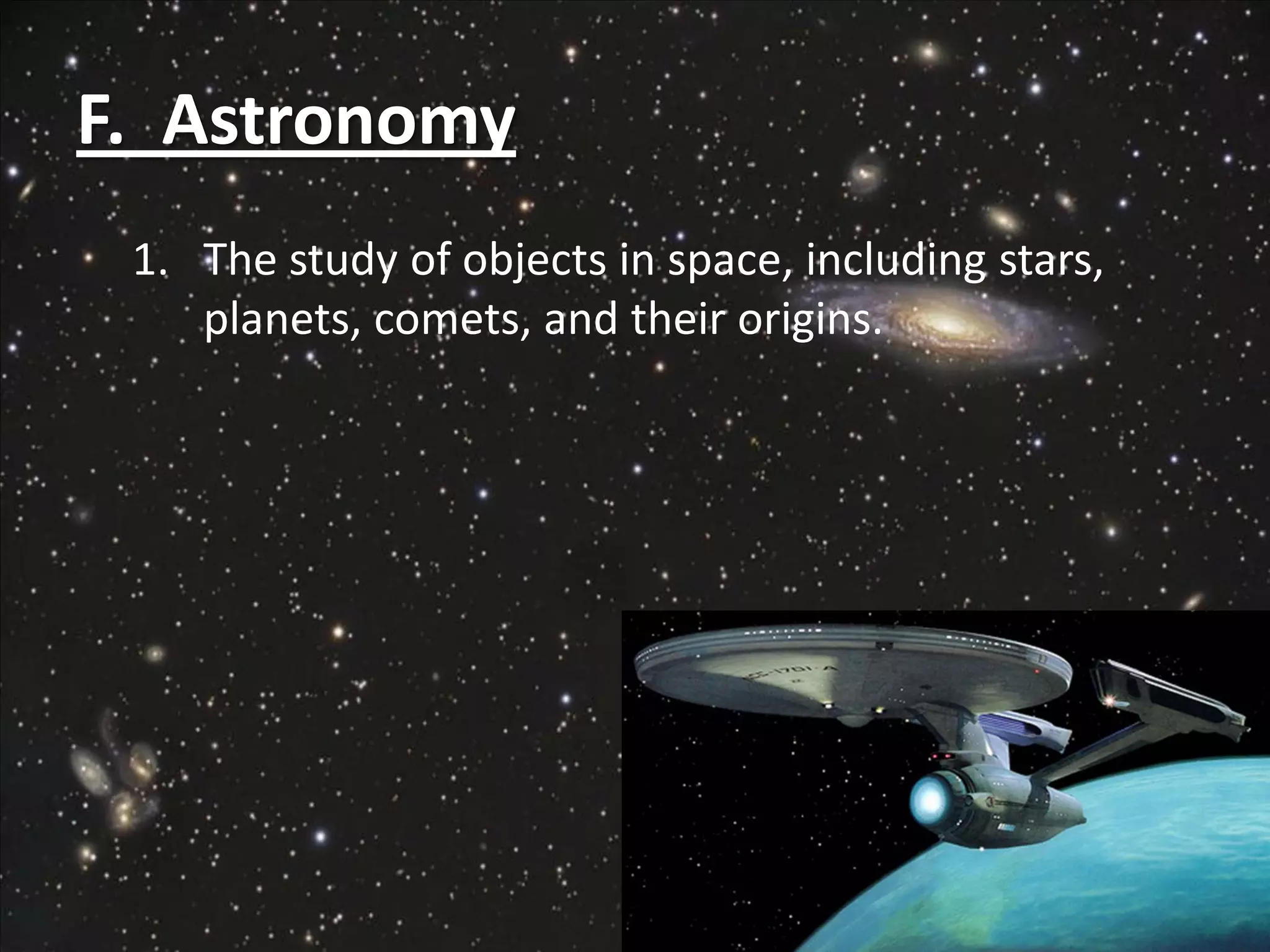 F. Astronomy
 1. The study of objects in space, including stars,
    planets, comets, and their origins.
 