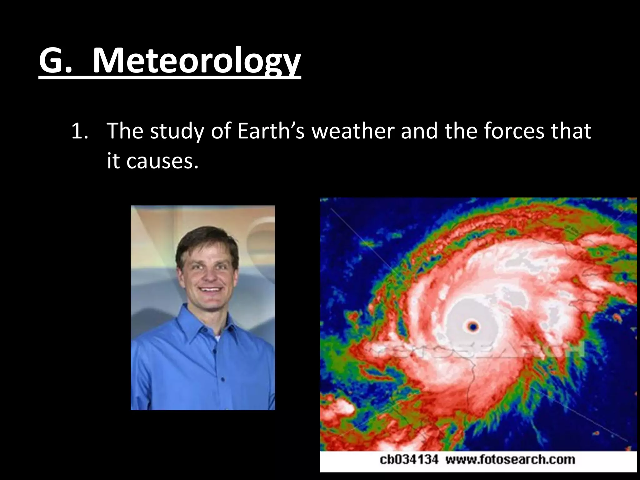 G. Meteorology
 1. The study of Earth’s weather and the forces that
    it causes.
 