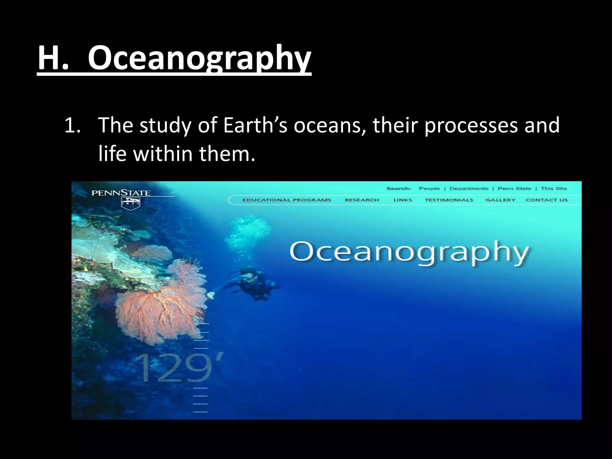 H. Oceanography
 1. The study of Earth’s oceans, their processes and
    life within them.
 