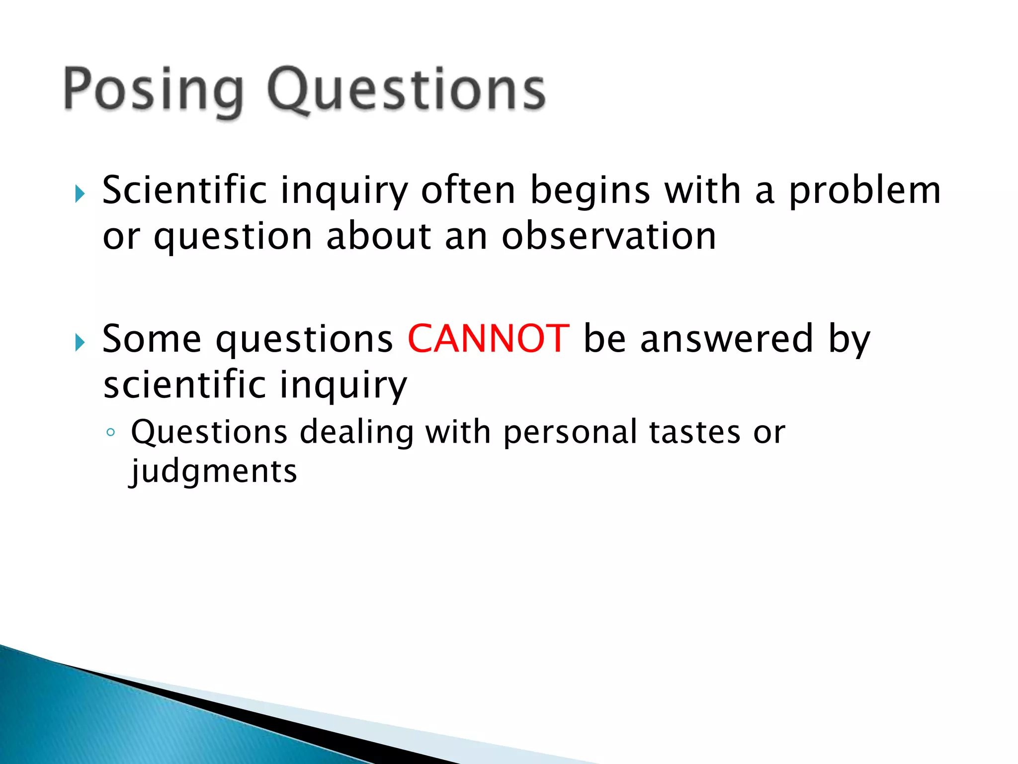 Scientific inquiry often begins with a problem or question about an observationSome questions CANNOT be answered by scientific inquiryQuestions dealing with personal tastes or judgments Posing Questions
