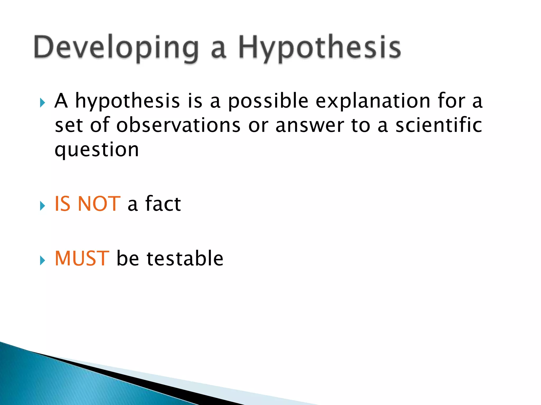 A hypothesis is a possible explanation for a set of observations or answer to a scientific questionIS NOT a factMUST be testableDeveloping a Hypothesis