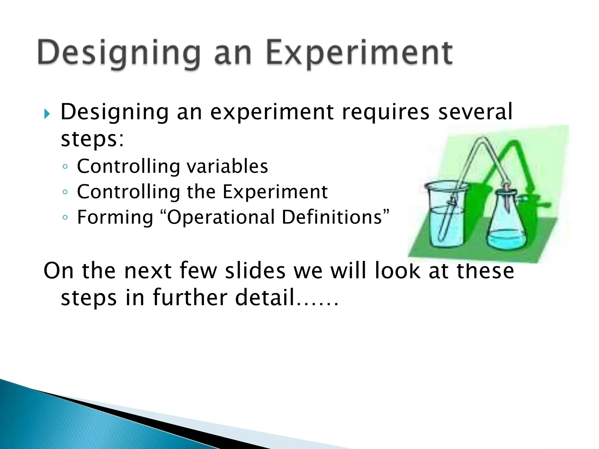 Designing an experiment requires several steps:Controlling variablesControlling the ExperimentForming “Operational Definitions”On the next few slides we will look at these steps in further detail……Designing an Experiment