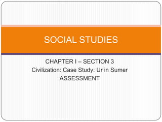 CHAPTER I – SECTION 3 Civilization: Case Study: Ur in Sumer ASSESSMENT SOCIAL STUDIES 