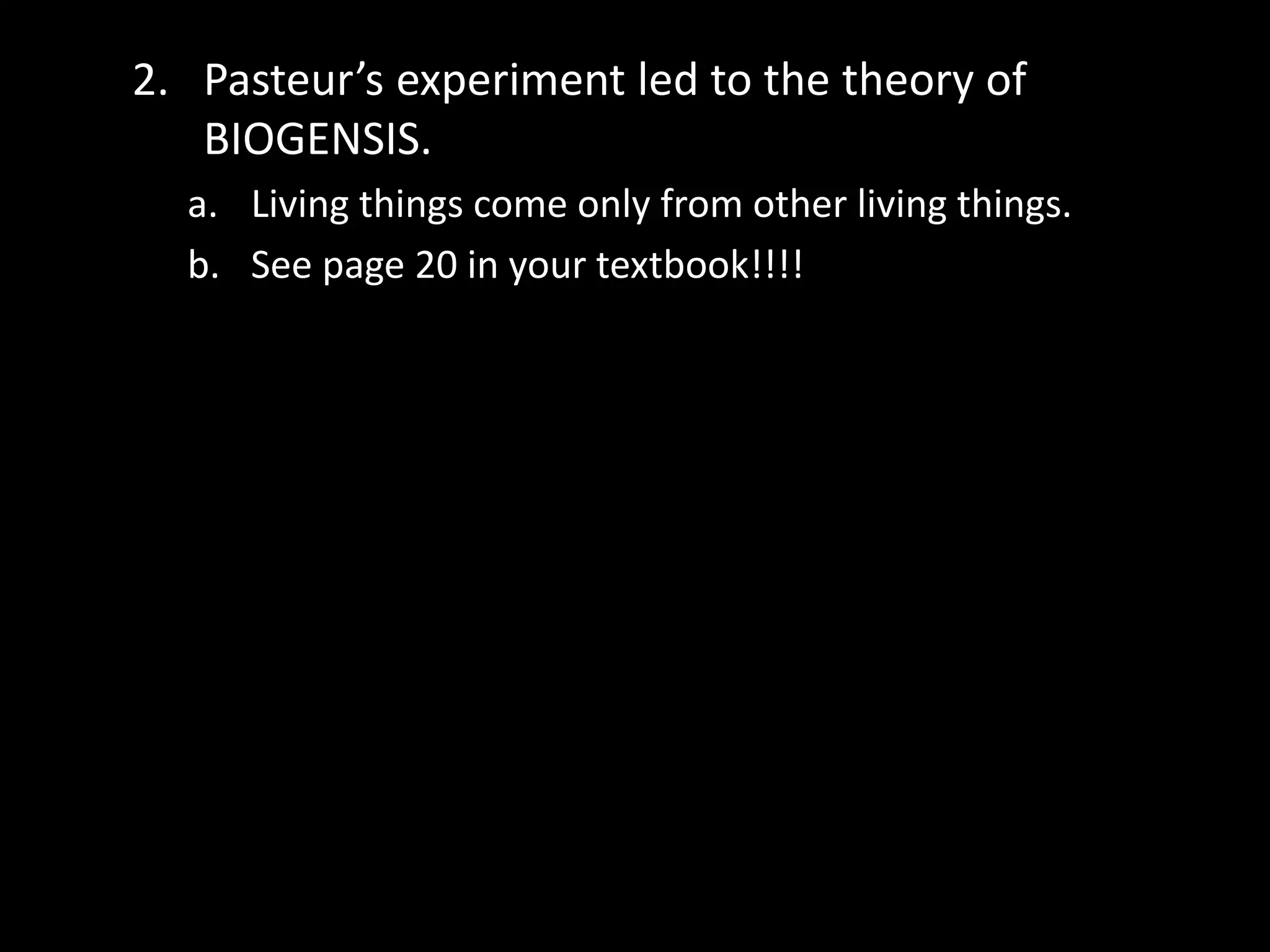 2. Pasteur’s experiment led to the theory of
BIOGENSIS.
a. Living things come only from other living things.
b. See page 20 in your textbook!!!!