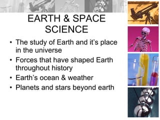 EARTH & SPACE SCIENCE The study of Earth and it’s place in the universe Forces that have shaped Earth throughout history Earth’s ocean & weather Planets and stars beyond earth