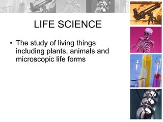 LIFE SCIENCE The study of living things including plants, animals and microscopic life forms