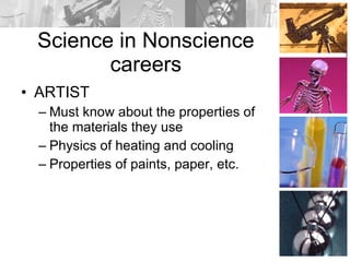 Science in Nonscience careers ARTIST Must know about the properties of the materials they use Physics of heating and cooling Properties of paints, paper, etc.