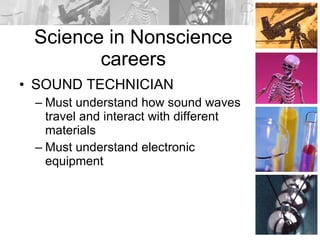 Science in Nonscience careers SOUND TECHNICIAN Must understand how sound waves travel and interact with different materials Must understand electronic equipment