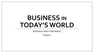 BUSINESS IN
TODAY’S WORLD
INTRODUCTIONTO BUSINESS
Chapter 1
 