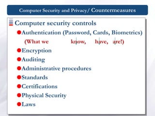 Computer Security and Privacy/ Countermeasures
Computer security controls
Authentication (Password, Cards, Biometrics)
(What we know, have, are!)
Encryption
Auditing
Administrative procedures
Standards
Certifications
Physical Security
Laws
 