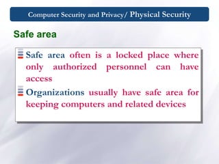 Computer Security and Privacy/ Physical Security
Safe area
Safe area often is a locked place where
only authorized personnel can have
access
Organizations usually have safe area for
keeping computers and related devices
 