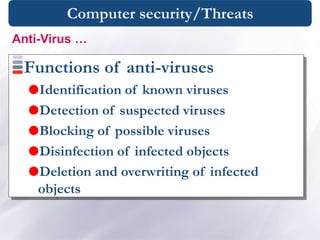 Computer security/Threats
Functions of anti-viruses
Identification of known viruses
Detection of suspected viruses
Blocking of possible viruses
Disinfection of infected objects
Deletion and overwriting of infected
objects
Anti-Virus …
 