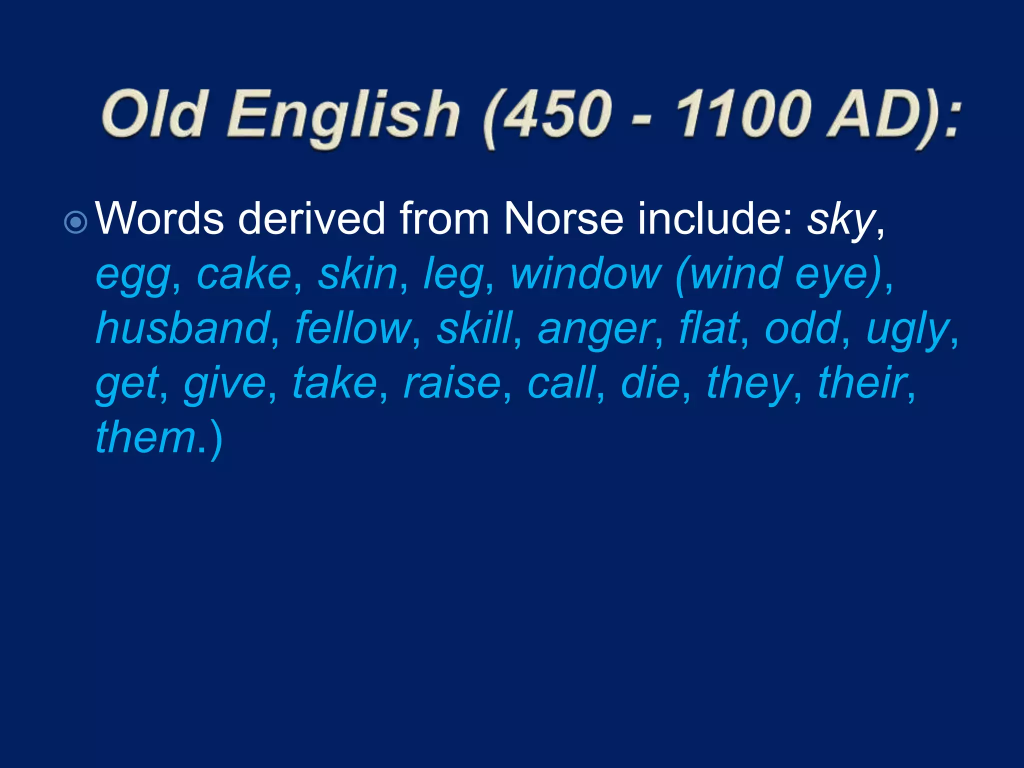 Words derived from Norse include: sky,
egg, cake, skin, leg, window (wind eye),
husband, fellow, skill, anger, flat, odd, ugly,
get, give, take, raise, call, die, they, their,
them.)
 