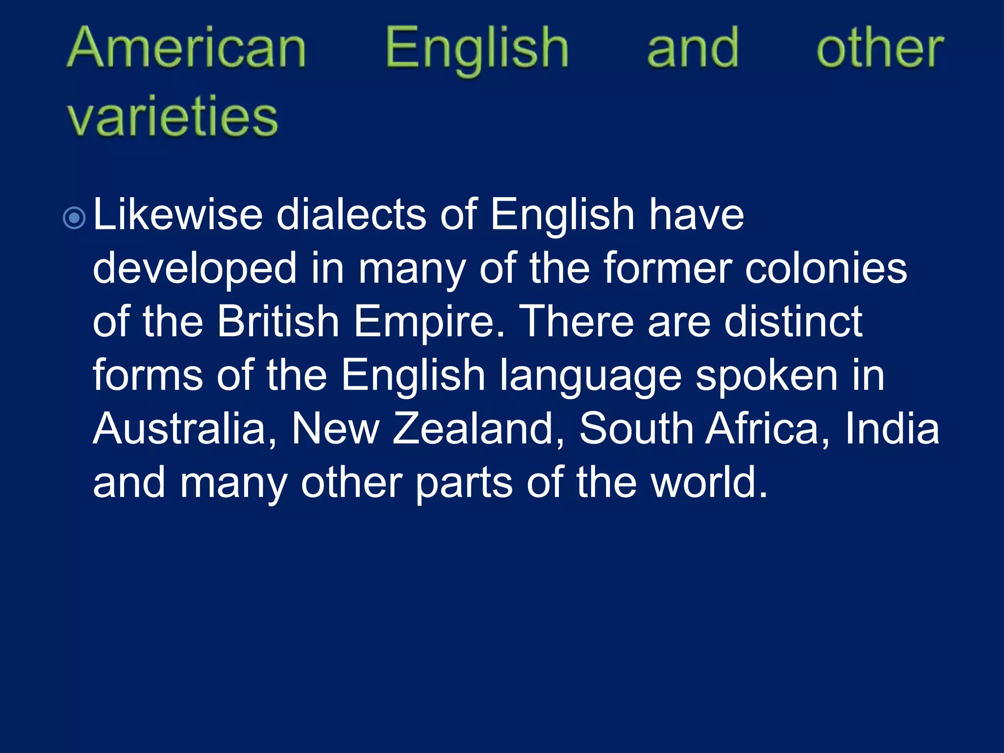 Likewise dialects of English have
developed in many of the former colonies
of the British Empire. There are distinct
forms of the English language spoken in
Australia, New Zealand, South Africa, India
and many other parts of the world.
 