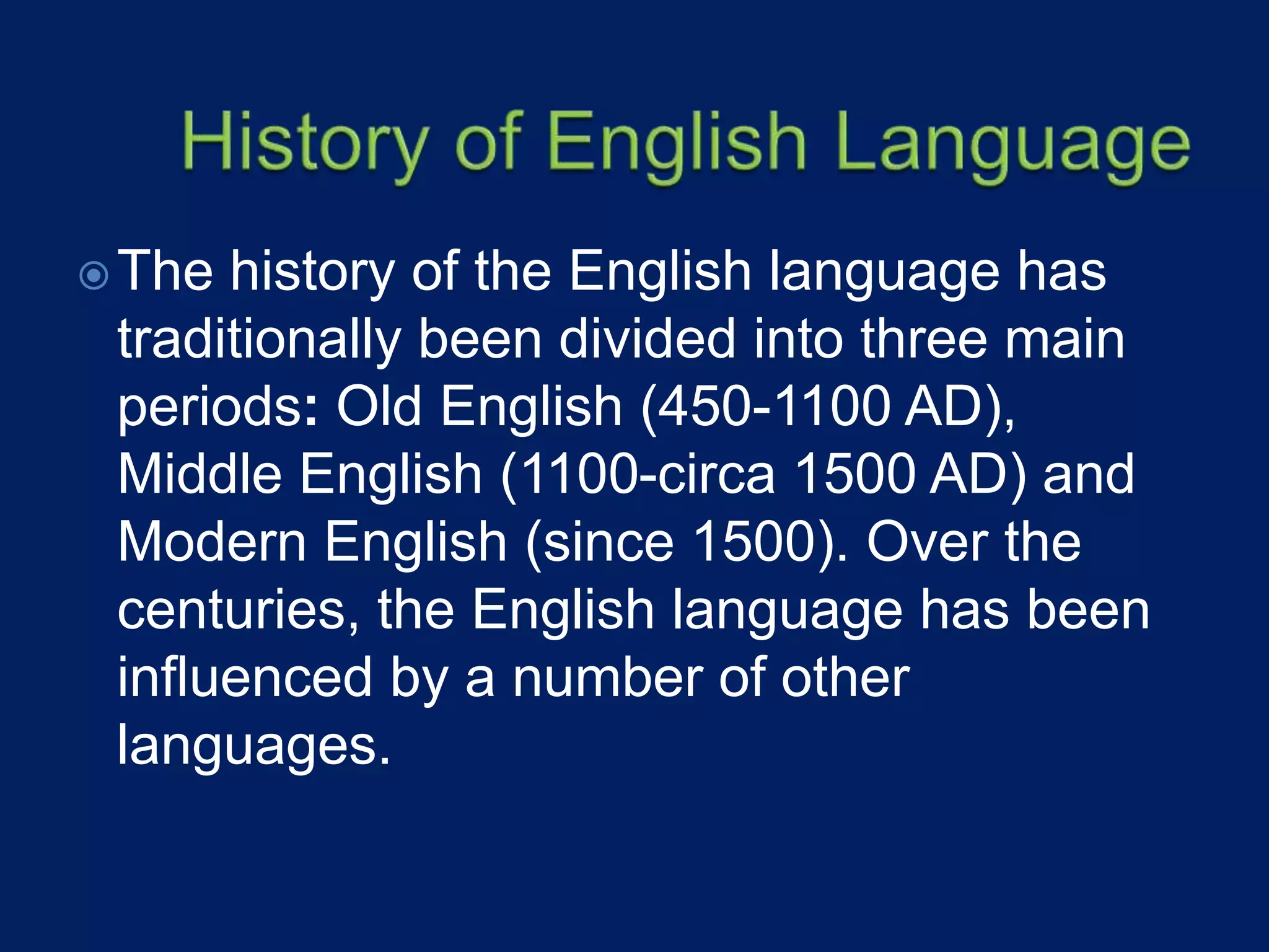 The history of the English language has
traditionally been divided into three main
periods: Old English (450-1100 AD),
Middle English (1100-circa 1500 AD) and
Modern English (since 1500). Over the
centuries, the English language has been
influenced by a number of other
languages.
 