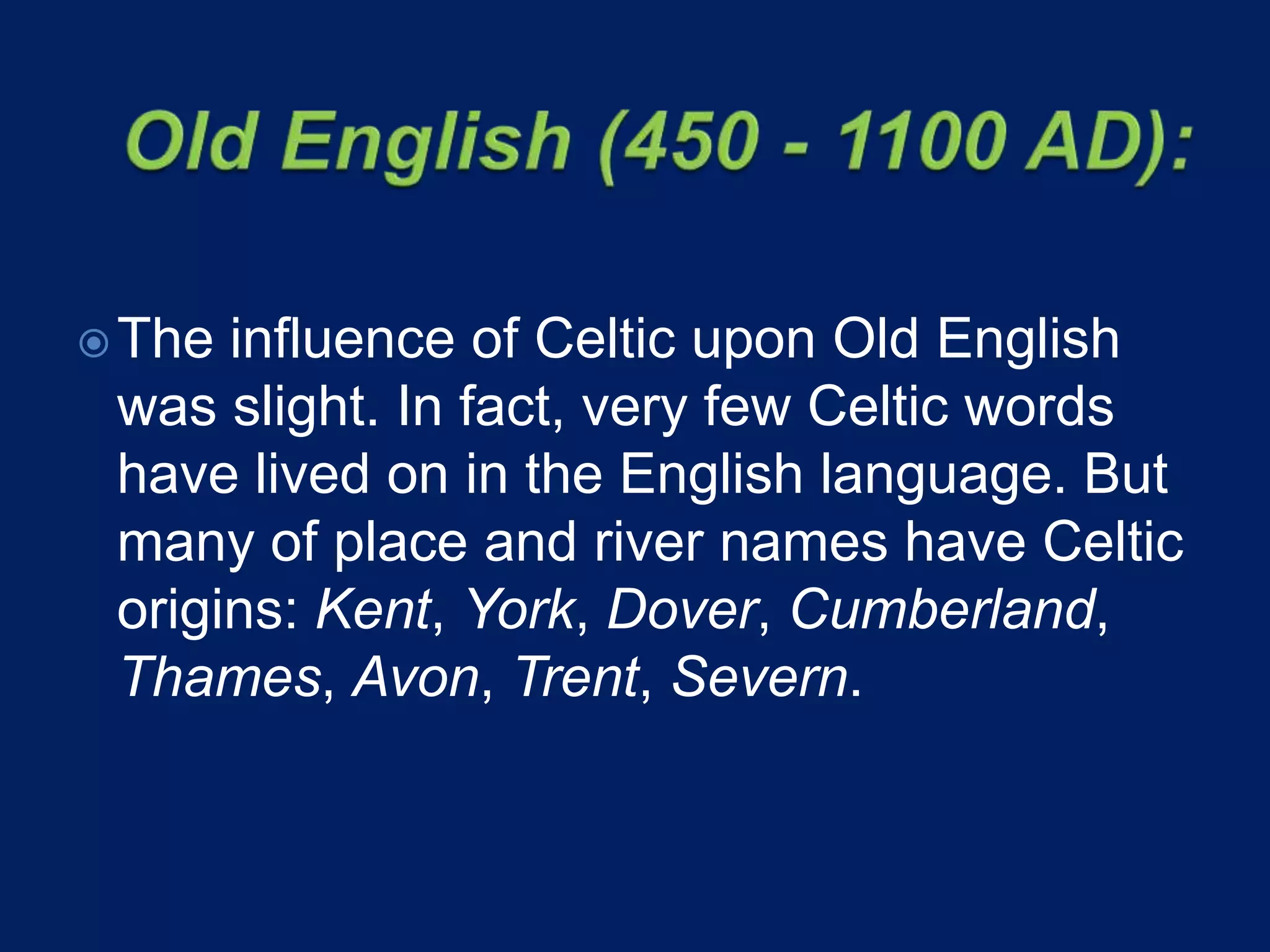 The influence of Celtic upon Old English
was slight. In fact, very few Celtic words
have lived on in the English language. But
many of place and river names have Celtic
origins: Kent, York, Dover, Cumberland,
Thames, Avon, Trent, Severn.
 