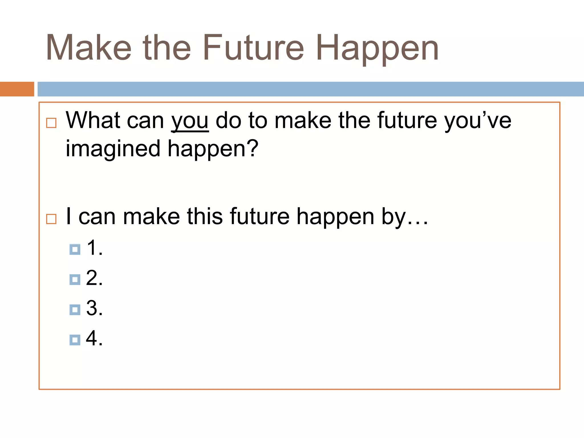 Make the Future Happen




What can you do to make the future you’ve
imagined happen?
I can make this future happen by…
 1.
 2.
 3.
 4.

 