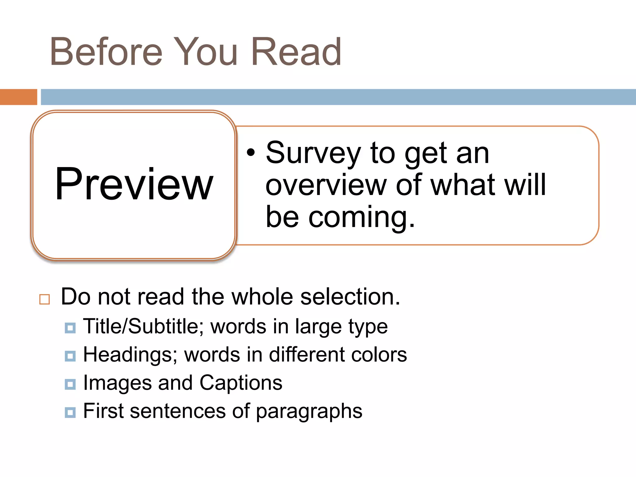 Before You Read

Preview


• Survey to get an
overview of what will
be coming.

Do not read the whole selection.
Title/Subtitle; words in large type
 Headings; words in different colors
 Images and Captions
 First sentences of paragraphs


 