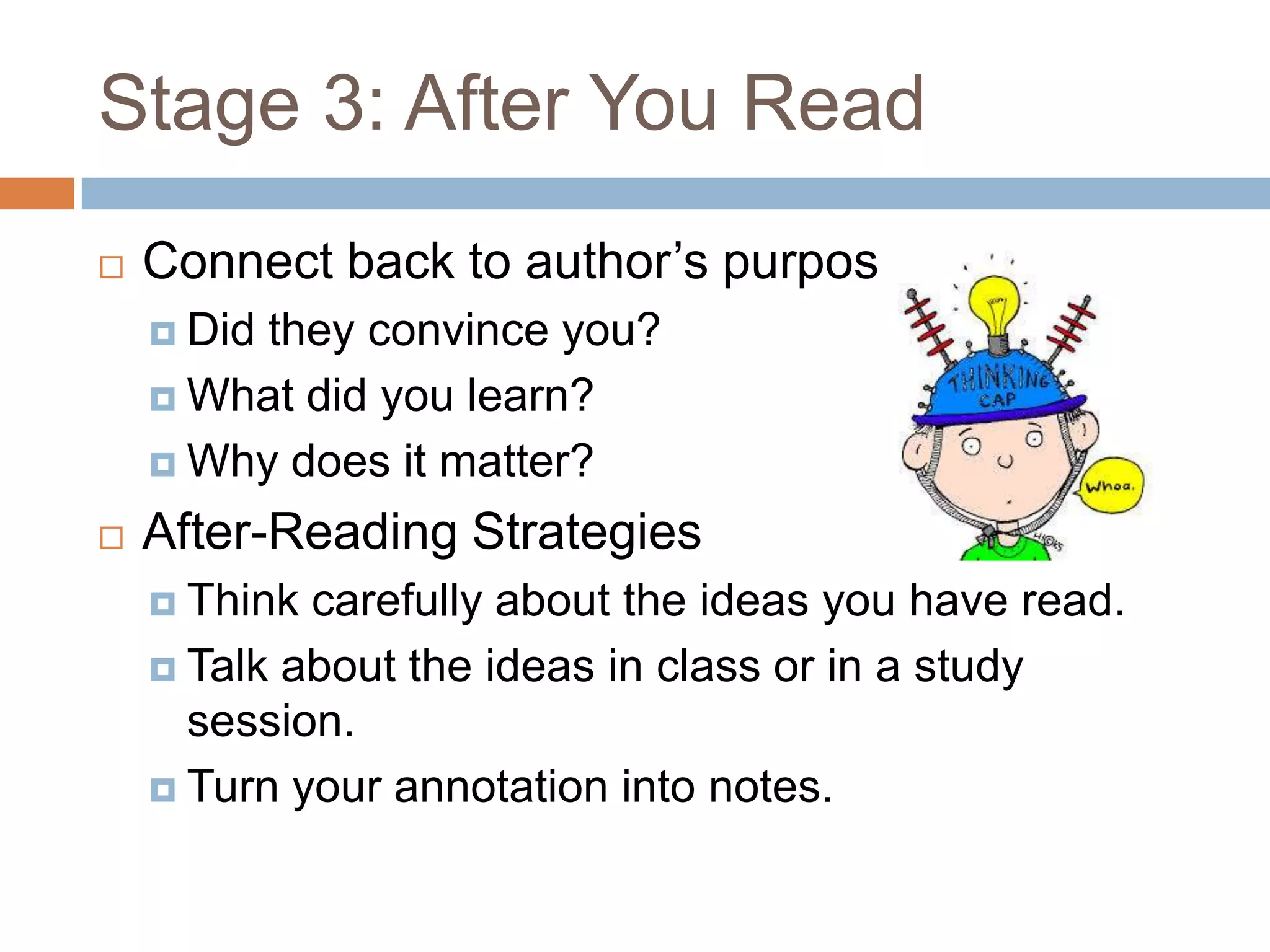 Stage 3: After You Read


Connect back to author’s purpose
 Did

they convince you?
 What did you learn?
 Why does it matter?


After-Reading Strategies
 Think

carefully about the ideas you have read.
 Talk about the ideas in class or in a study
session.
 Turn your annotation into notes.

 
