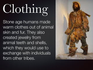 Clothing
Stone age humans made
warm clothes out of animal
skin and fur. They also
created jewelry from
animal teeth and shells,
which they would use to
exchange with individuals
from other tribes.
 