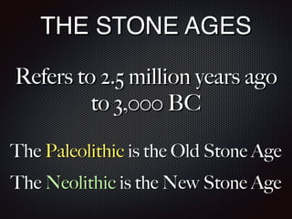 THE STONE AGES
Refers to 2.5 million years ago
to 3,000 BC
The Paleolithic is the Old Stone Age
The Neolithic is the New Stone Age
 