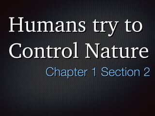 Humans try to
Control Nature
Chapter 1 Section 2
 