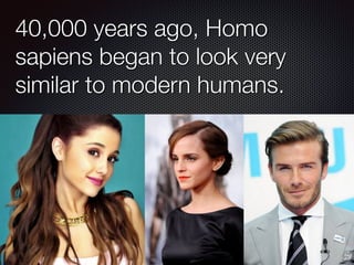 40,000 years ago, Homo
sapiens began to look very
similar to modern humans.
 