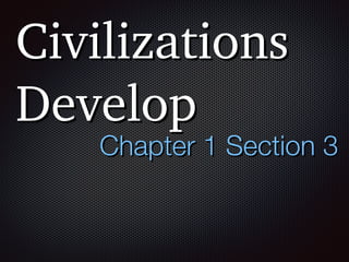 Civilizations
Develop
Chapter 1 Section 3
 