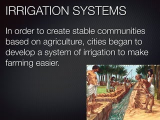IRRIGATION SYSTEMS
In order to create stable communities
based on agriculture, cities began to
develop a system of irrigation to make
farming easier.
 