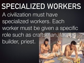 SPECIALIZED WORKERS
A civilization must have
specialized workers. Each
worker must be given a specific
role such as craftsman, farmer,
builder, priest.
 