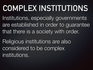 COMPLEX INSTITUTIONS
Institutions, especially governments
are established in order to guarantee
that there is a society with order.
Religious institutions are also
considered to be complex
institutions.
 